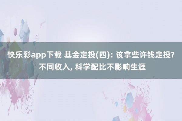快乐彩app下载 基金定投(四): 该拿些许钱定投? 不同收入， 科学配比不影响生涯