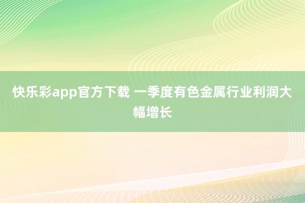 快乐彩app官方下载 一季度有色金属行业利润大幅增长