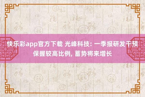 快乐彩app官方下载 光峰科技: 一季报研发干预保握较高比例， 蓄势将来增长