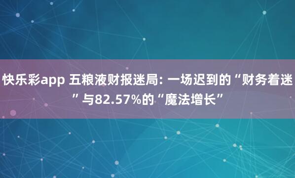 快乐彩app 五粮液财报迷局: 一场迟到的“财务着迷”与82.57%的“魔法增长”