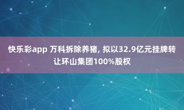 快乐彩app 万科拆除养猪， 拟以32.9亿元挂牌转让环山集团100%股权