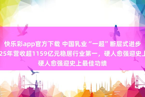 快乐彩app官方下载 中国乳业“一超”断层式进步，伊利2025年营收超1159亿元稳居行业第一，硬人愈强迎史上最佳功绩