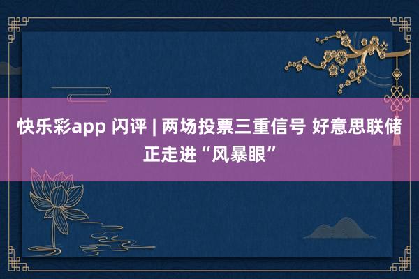 快乐彩app 闪评 | 两场投票三重信号 好意思联储正走进“风暴眼”