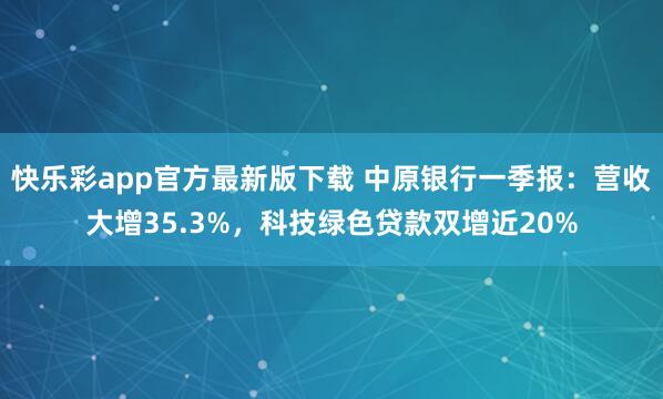 快乐彩app官方最新版下载 中原银行一季报：营收大增35.3%，科技绿色贷款双增近20%
