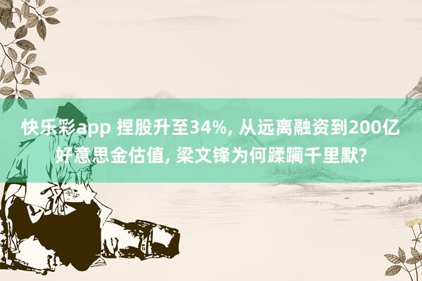 快乐彩app 捏股升至34%， 从远离融资到200亿好意思金估值， 梁文锋为何蹂躏千里默?