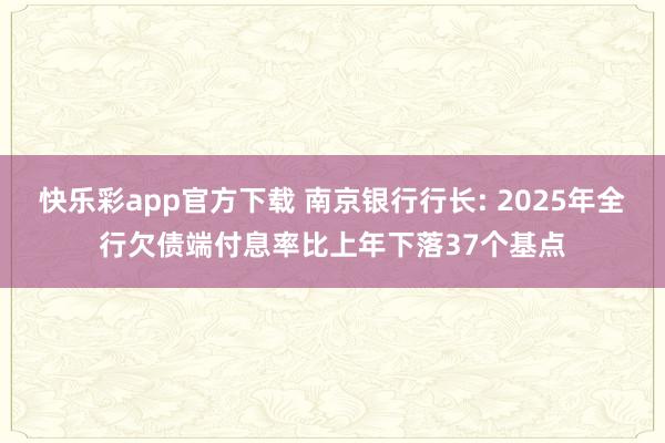 快乐彩app官方下载 南京银行行长: 2025年全行欠债端付息率比上年下落37个基点