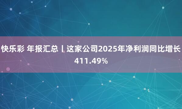 快乐彩 年报汇总丨这家公司2025年净利润同比增长411.49%