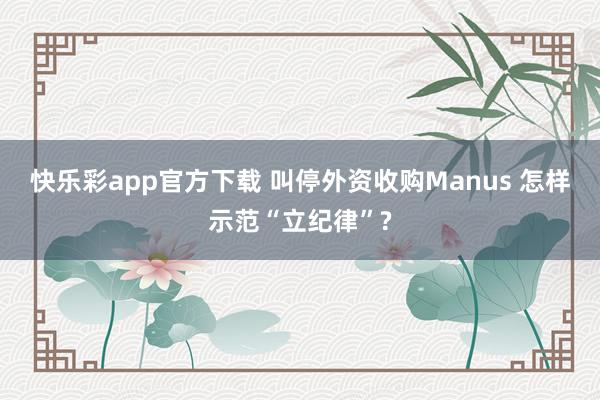 快乐彩app官方下载 叫停外资收购Manus 怎样示范“立纪律”?