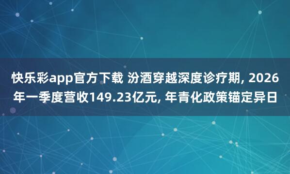 快乐彩app官方下载 汾酒穿越深度诊疗期， 2026年一季度营收149.23亿元， 年青化政策锚定异日