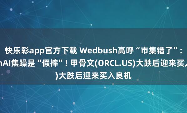 快乐彩app官方下载 Wedbush高呼“市集错了”: OpenAI焦躁是“假摔”! 甲骨文(ORCL.US)大跌后迎来买入良机