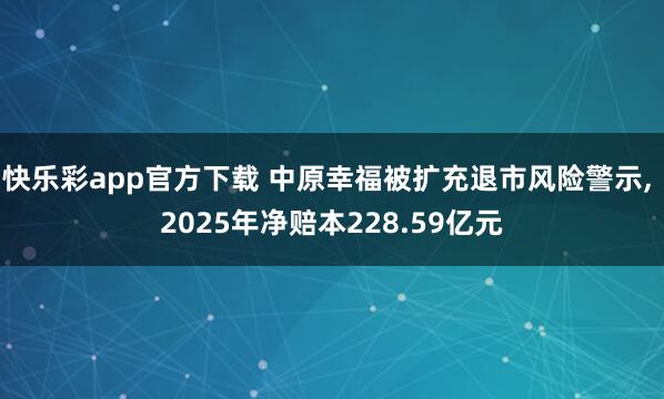 快乐彩app官方下载 中原幸福被扩充退市风险警示， 2025年净赔本228.59亿元