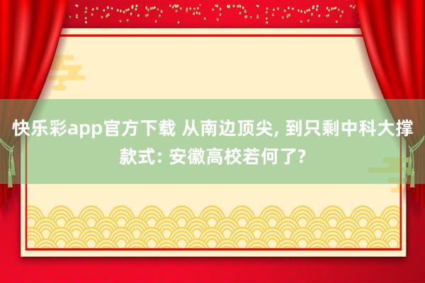 快乐彩app官方下载 从南边顶尖， 到只剩中科大撑款式: 安徽高校若何了?