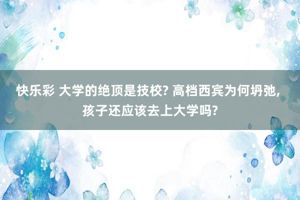 快乐彩 大学的绝顶是技校? 高档西宾为何坍弛， 孩子还应该去上大学吗?