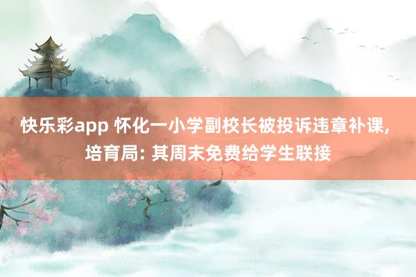 快乐彩app 怀化一小学副校长被投诉违章补课， 培育局: 其周末免费给学生联接