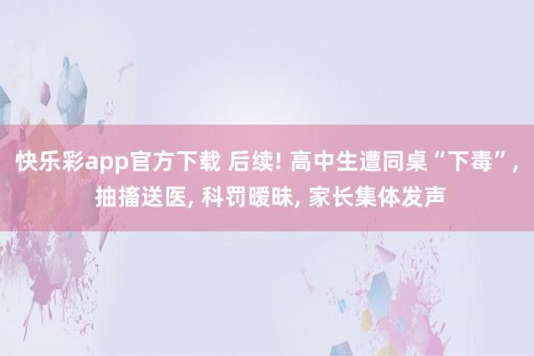 快乐彩app官方下载 后续! 高中生遭同桌“下毒”， 抽搐送医， 科罚暧昧， 家长集体发声