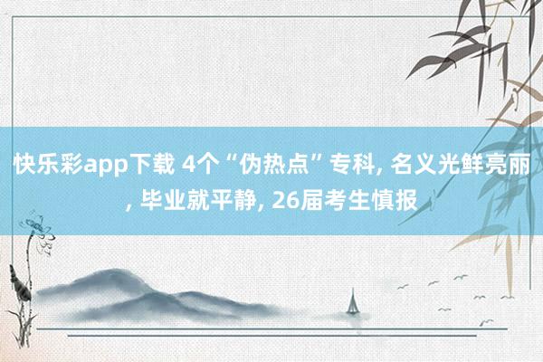 快乐彩app下载 4个“伪热点”专科， 名义光鲜亮丽， 毕业就平静， 26届考生慎报