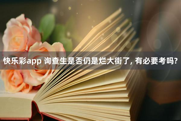 快乐彩app 询查生是否仍是烂大街了， 有必要考吗?