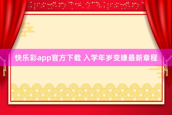 快乐彩app官方下载 入学年岁变嫌最新章程