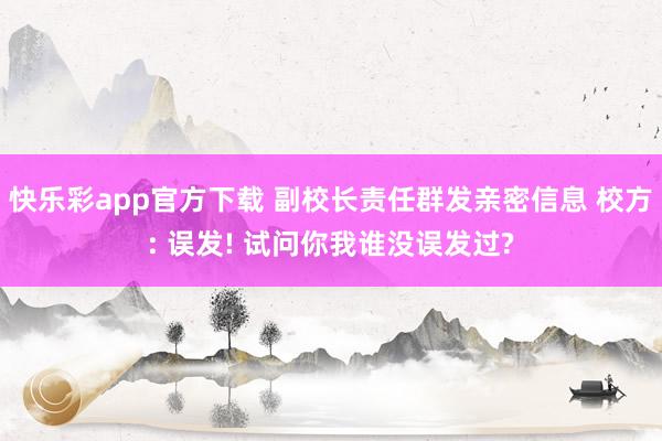 快乐彩app官方下载 副校长责任群发亲密信息 校方: 误发! 试问你我谁没误发过?
