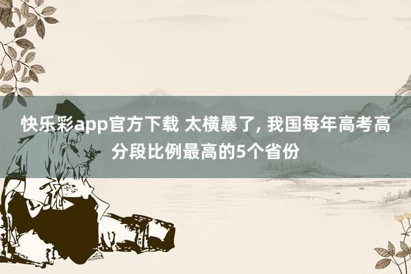 快乐彩app官方下载 太横暴了， 我国每年高考高分段比例最高的5个省份