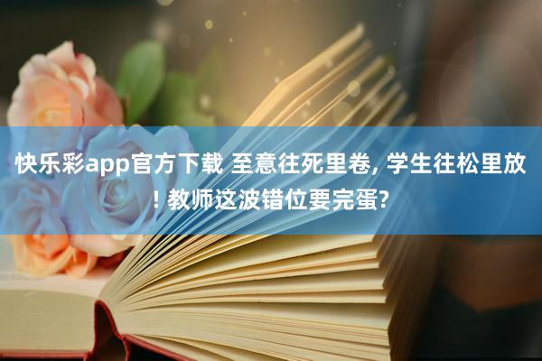 快乐彩app官方下载 至意往死里卷， 学生往松里放! 教师这波错位要完蛋?