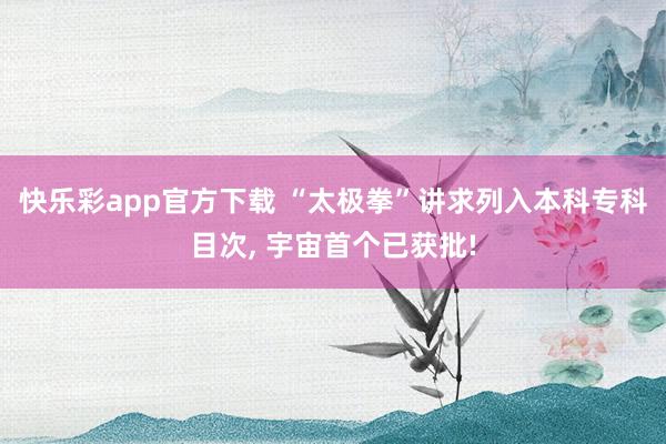 快乐彩app官方下载 “太极拳”讲求列入本科专科目次， 宇宙首个已获批!