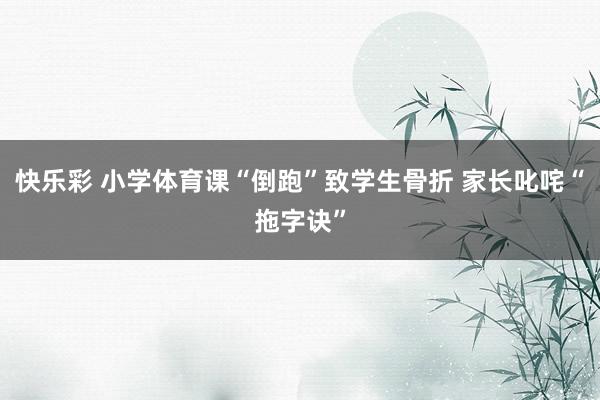 快乐彩 小学体育课“倒跑”致学生骨折 家长叱咤“拖字诀”