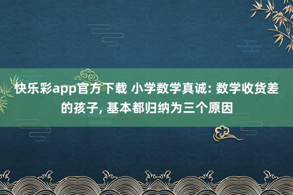 快乐彩app官方下载 小学数学真诚: 数学收货差的孩子， 基本都归纳为三个原因