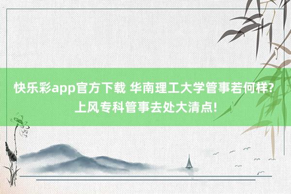 快乐彩app官方下载 华南理工大学管事若何样? 上风专科管事去处大清点!
