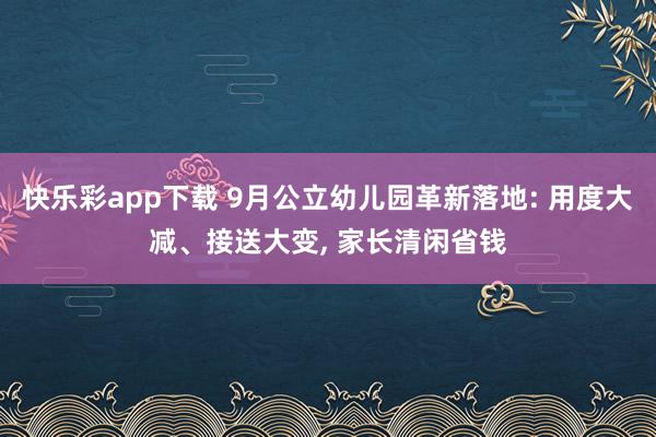 快乐彩app下载 9月公立幼儿园革新落地: 用度大减、接送大变， 家长清闲省钱