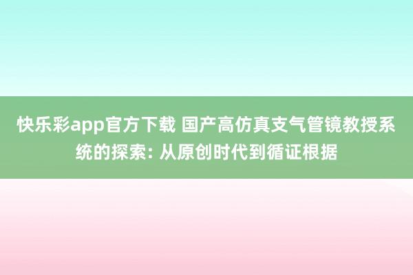 快乐彩app官方下载 国产高仿真支气管镜教授系统的探索: 从原创时代到循证根据