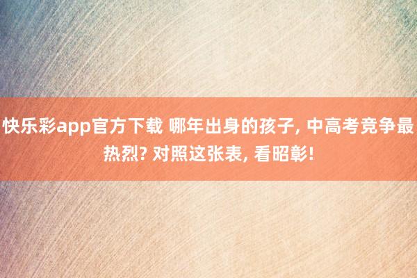快乐彩app官方下载 哪年出身的孩子， 中高考竞争最热烈? 对照这张表， 看昭彰!