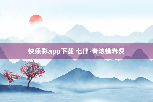 快乐彩app下载 七律·青浓惜春深