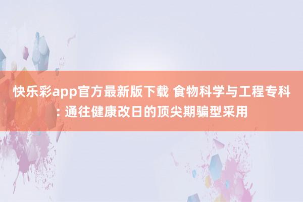 快乐彩app官方最新版下载 食物科学与工程专科: 通往健康改日的顶尖期骗型采用