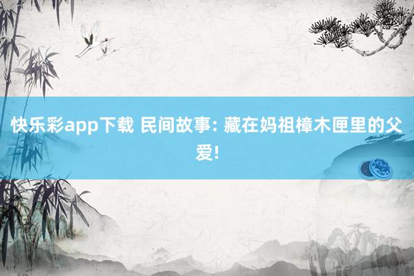 快乐彩app下载 民间故事: 藏在妈祖樟木匣里的父爱!
