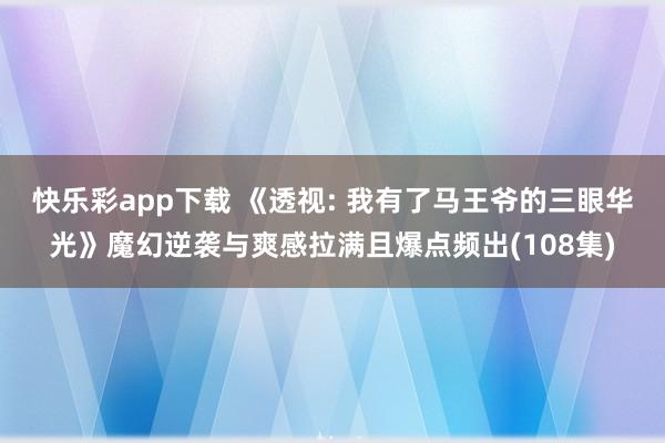 快乐彩app下载 《透视: 我有了马王爷的三眼华光》魔幻逆袭与爽感拉满且爆点频出(108集)
