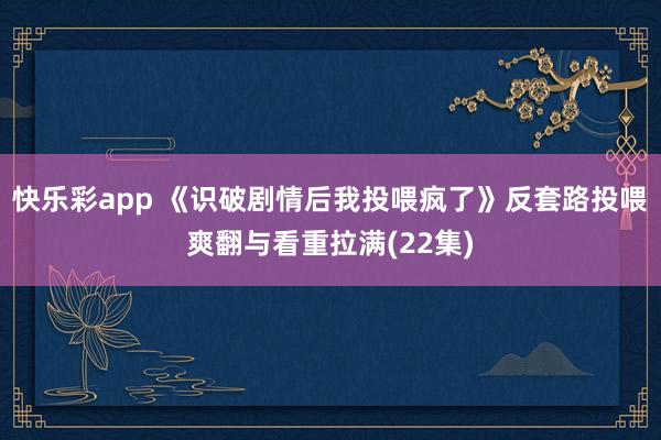 快乐彩app 《识破剧情后我投喂疯了》反套路投喂爽翻与看重拉满(22集)