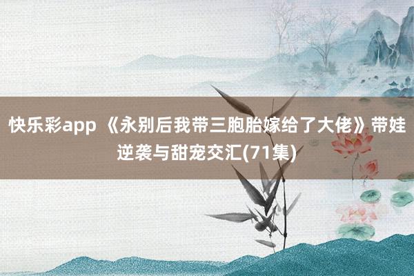 快乐彩app 《永别后我带三胞胎嫁给了大佬》带娃逆袭与甜宠交汇(71集)