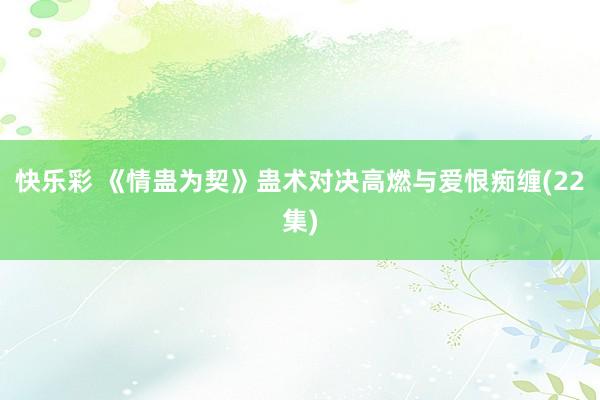 快乐彩 《情蛊为契》蛊术对决高燃与爱恨痴缠(22集)