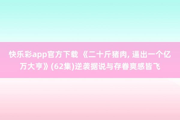 快乐彩app官方下载 《二十斤猪肉， 逼出一个亿万大亨》(62集)逆袭据说与存眷爽感皆飞