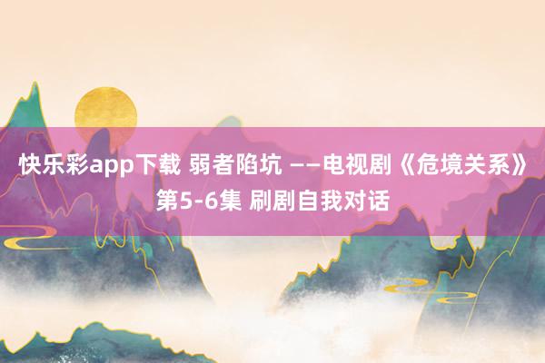 快乐彩app下载 弱者陷坑 ——电视剧《危境关系》第5-6集 刷剧自我对话