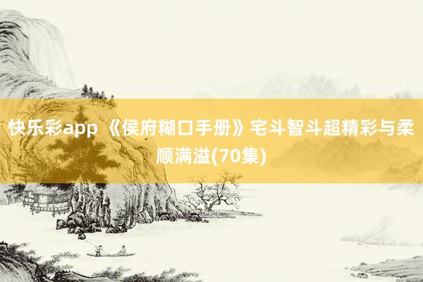快乐彩app 《侯府糊口手册》宅斗智斗超精彩与柔顺满溢(70集)
