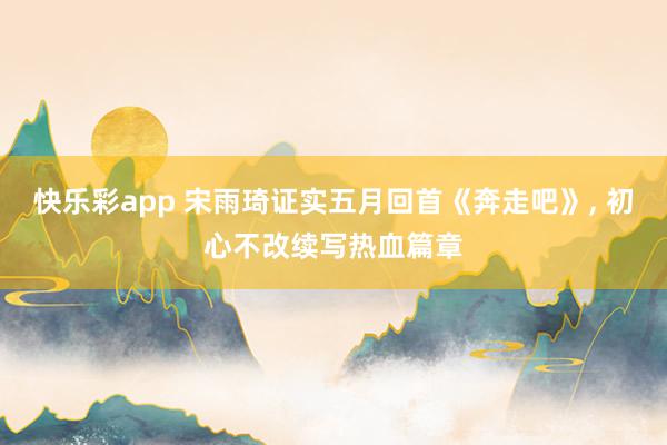 快乐彩app 宋雨琦证实五月回首《奔走吧》， 初心不改续写热血篇章