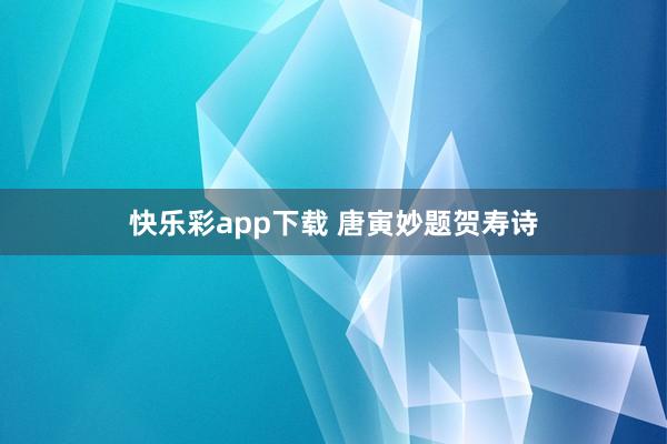 快乐彩app下载 唐寅妙题贺寿诗