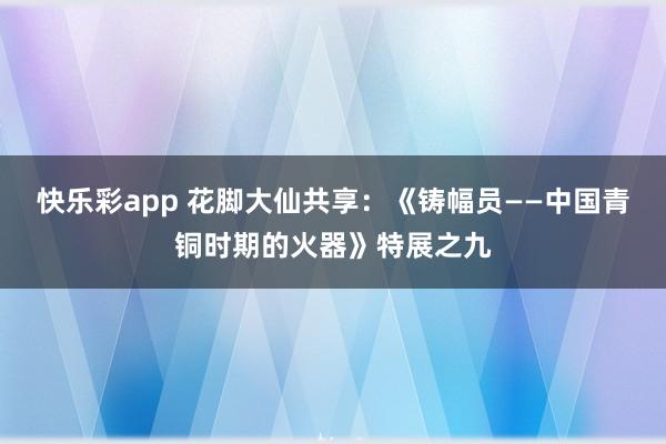 快乐彩app 花脚大仙共享：《铸幅员——中国青铜时期的火器》特展之九
