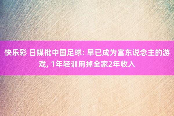 快乐彩 日媒批中国足球: 早已成为富东说念主的游戏， 1年轻训用掉全家2年收入