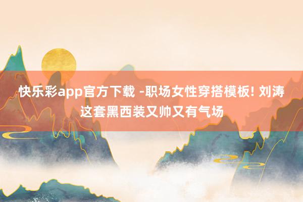 快乐彩app官方下载 -职场女性穿搭模板! 刘涛这套黑西装又帅又有气场