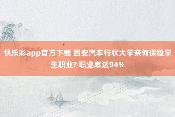 快乐彩app官方下载 西安汽车行状大学奈何保险学生职业? 职业率达94%
