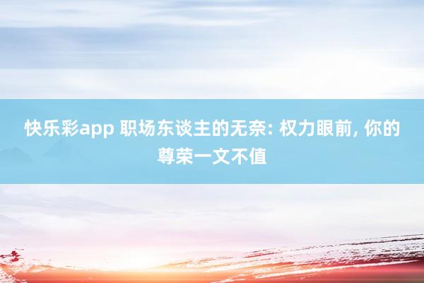 快乐彩app 职场东谈主的无奈: 权力眼前， 你的尊荣一文不值