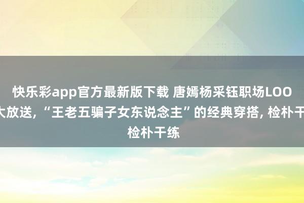 快乐彩app官方最新版下载 唐嫣杨采钰职场LOOK大放送， “王老五骗子女东说念主”的经典穿搭， 检朴干练